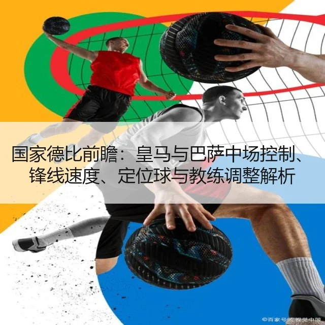 国家德比前瞻:皇马与巴萨中场控制、锋线速度、定位球与教练调整解析