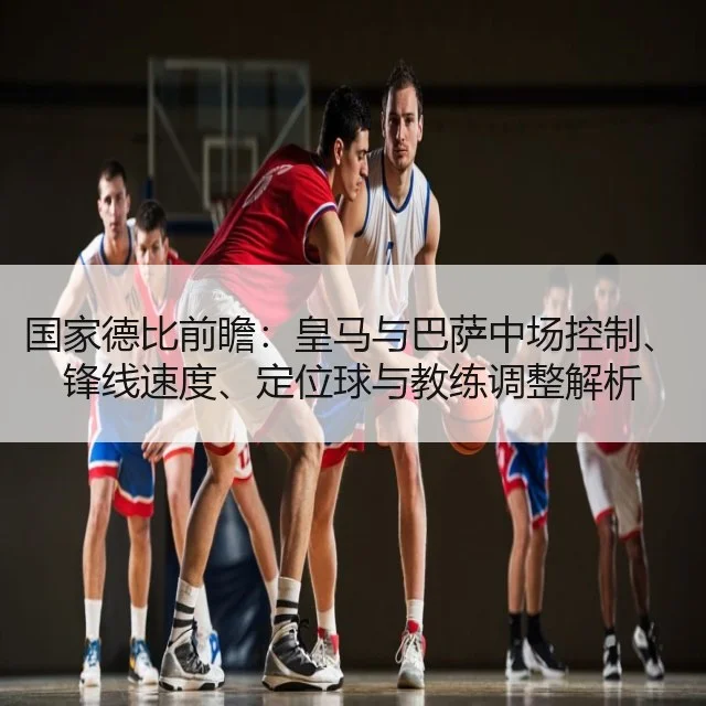 国家德比前瞻：皇马与巴萨中场控制、锋线速度、定位球与教练调整解析